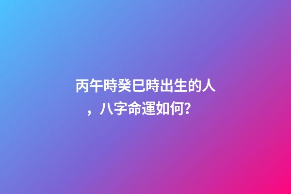 丙午時癸巳時出生的人，八字命運如何？